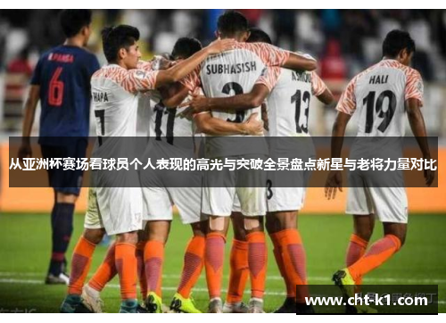 从亚洲杯赛场看球员个人表现的高光与突破全景盘点新星与老将力量对比 从亚洲杯赛场看球员个人表现的高光与突破全景盘点新星与老将力量对比