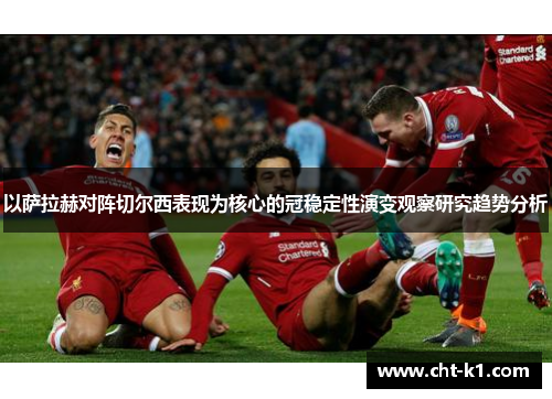 以萨拉赫对阵切尔西表现为核心的冠稳定性演变观察研究趋势分析 以萨拉赫对阵切尔西表现为核心的冠稳定性演变观察研究趋势分析
