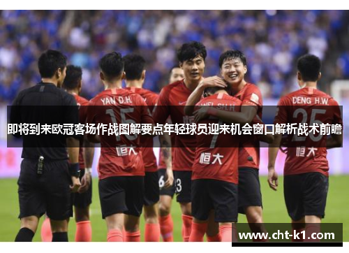 即将到来欧冠客场作战图解要点年轻球员迎来机会窗口解析战术前瞻 即将到来欧冠客场作战图解要点年轻球员迎来机会窗口解析战术前瞻