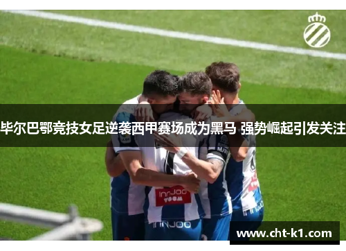 毕尔巴鄂竞技女足逆袭西甲赛场成为黑马 强势崛起引发关注