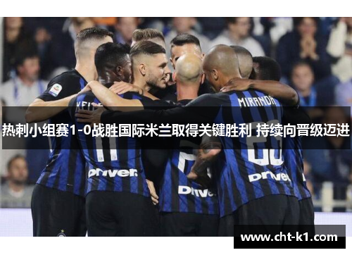 热刺小组赛1-0战胜国际米兰取得关键胜利 持续向晋级迈进
