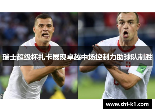 瑞士超级杯扎卡展现卓越中场控制力助球队制胜
