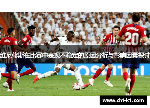 维尼修斯在比赛中表现不稳定的原因分析与影响因素探讨