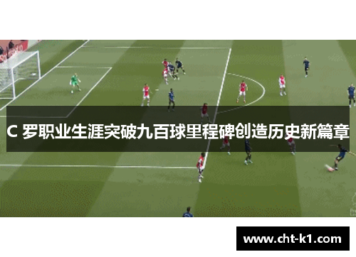 C 罗职业生涯突破九百球里程碑创造历史新篇章