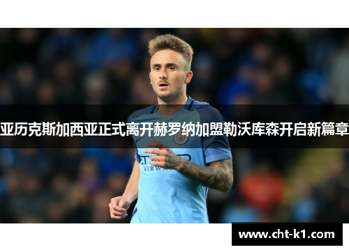 亚历克斯加西亚正式离开赫罗纳加盟勒沃库森开启新篇章