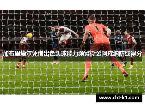加布里埃尔凭借出色头球能力频繁撕裂阿森纳防线得分
