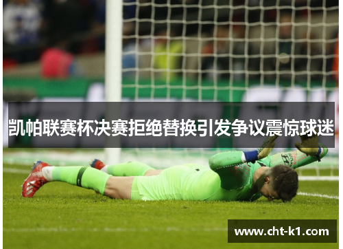 凯帕联赛杯决赛拒绝替换引发争议震惊球迷