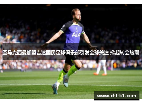 圣马克西曼加盟吉达国民足球俱乐部引发全球关注 掀起转会热潮