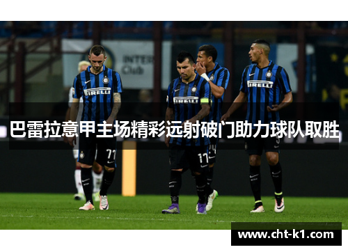 巴雷拉意甲主场精彩远射破门助力球队取胜