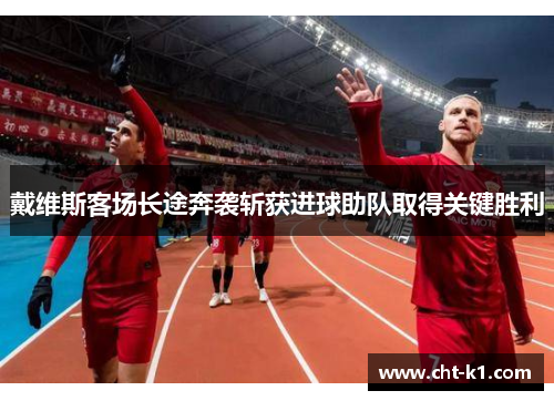 戴维斯客场长途奔袭斩获进球助队取得关键胜利