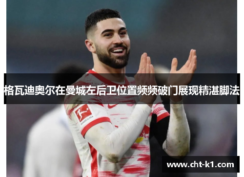 格瓦迪奥尔在曼城左后卫位置频频破门展现精湛脚法