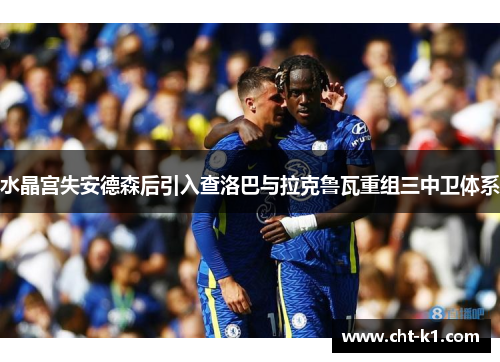 水晶宫失安德森后引入查洛巴与拉克鲁瓦重组三中卫体系 水晶宫失安德森后引入查洛巴与拉克鲁瓦重组三中卫体系