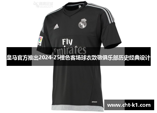 皇马官方推出2024-25橙色客场球衣致敬俱乐部历史经典设计