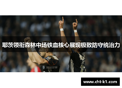 耶茨领衔森林中场铁血核心展现极致防守统治力