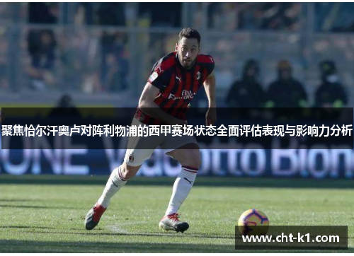 聚焦恰尔汗奥卢对阵利物浦的西甲赛场状态全面评估表现与影响力分析