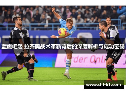 蓝鹰崛起 拉齐奥战术革新背后的深度解析与成功密码