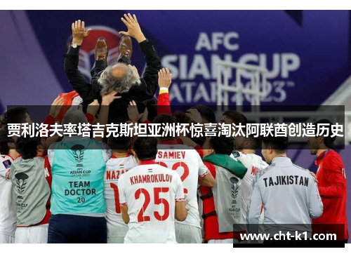 贾利洛夫率塔吉克斯坦亚洲杯惊喜淘汰阿联酋创造历史