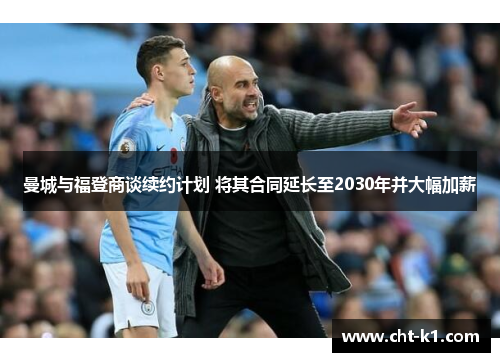 曼城与福登商谈续约计划 将其合同延长至2030年并大幅加薪 曼城与福登商谈续约计划 将其合同延长至2030年并大幅加薪