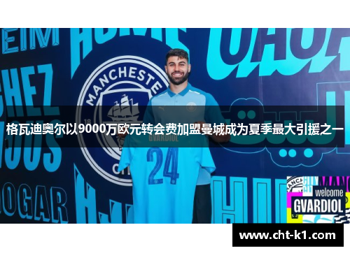 格瓦迪奥尔以9000万欧元转会费加盟曼城成为夏季最大引援之一 格瓦迪奥尔以9000万欧元转会费加盟曼城成为夏季最大引援之一