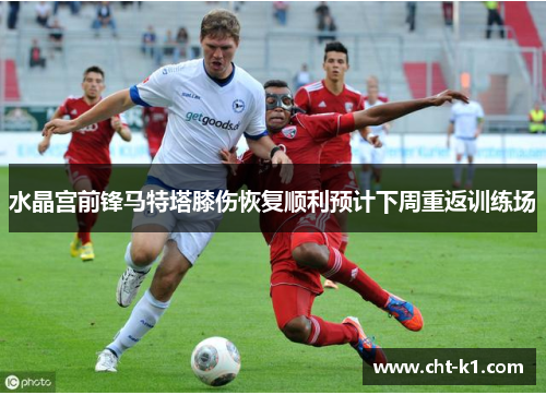 水晶宫前锋马特塔膝伤恢复顺利预计下周重返训练场