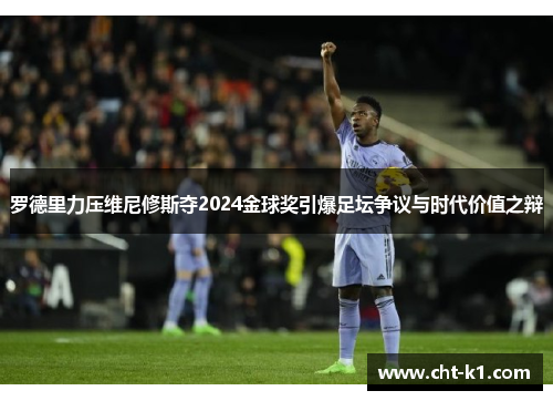 罗德里力压维尼修斯夺2024金球奖引爆足坛争议与时代价值之辩 罗德里力压维尼修斯夺2024金球奖引爆足坛争议与时代价值之辩
